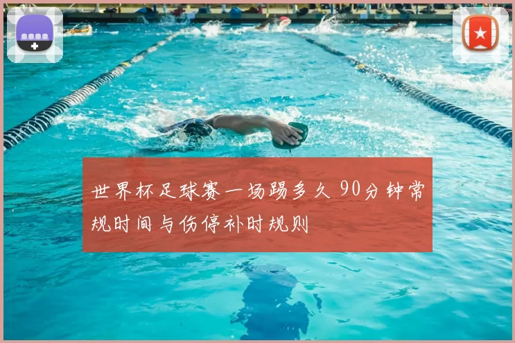 世界杯足球赛一场踢多久 90分钟常规时间与伤停补时规则