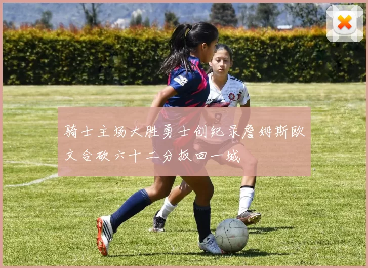 骑士主场大胜勇士创纪录詹姆斯欧文合砍六十二分扳回一城