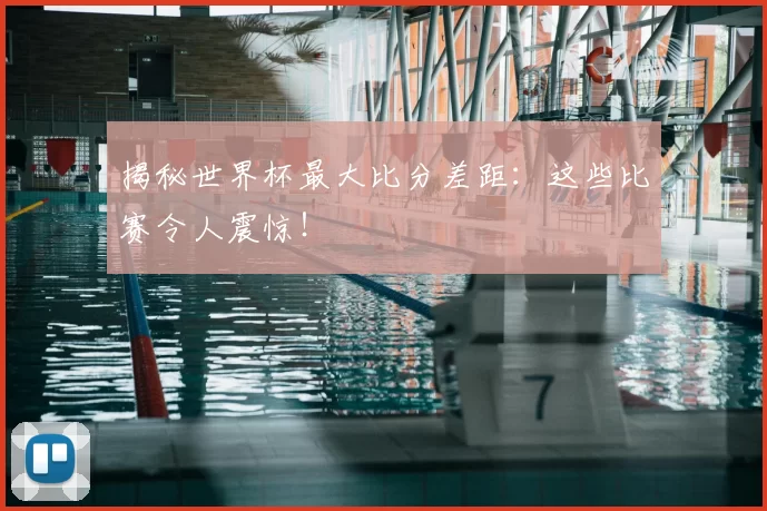 揭秘世界杯最大比分差距：这些比赛令人震惊！