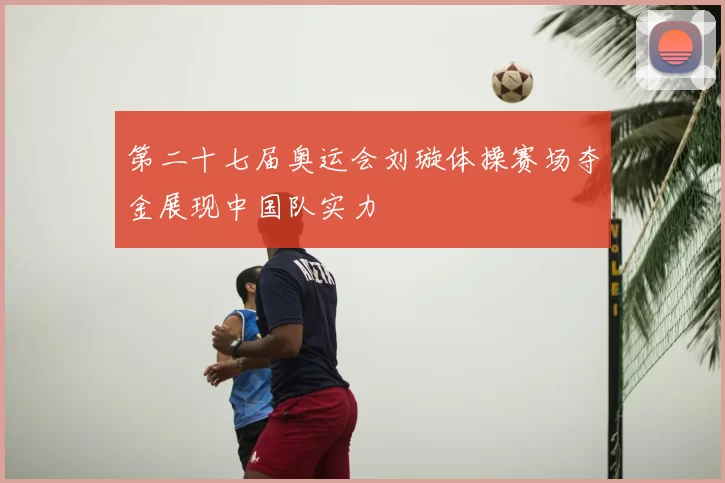 第二十七届奥运会刘璇体操赛场夺金展现中国队实力