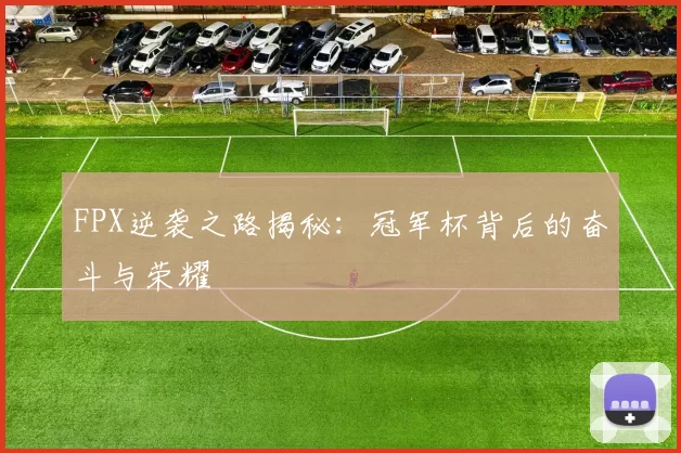 FPX逆袭之路揭秘:冠军杯背后的奋斗与荣耀