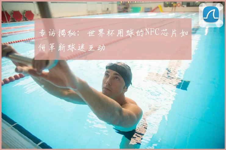 专访揭秘：世界杯用球的NFC芯片如何革新球迷互动