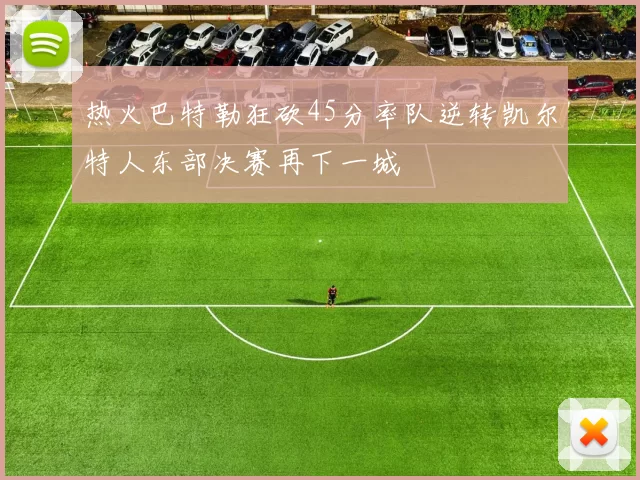 热火巴特勒狂砍45分率队逆转凯尔特人东部决赛再下一城
