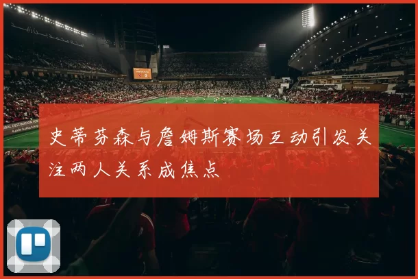 史蒂芬森与詹姆斯赛场互动引发关注两人关系成焦点