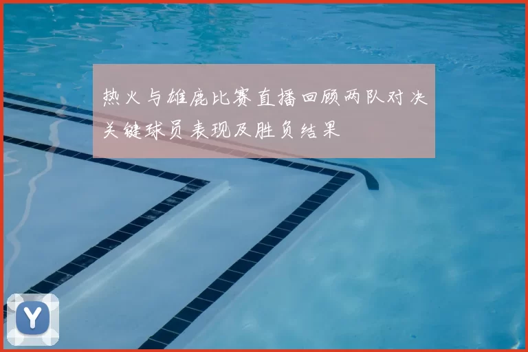 热火与雄鹿比赛直播回顾两队对决关键球员表现及胜负结果