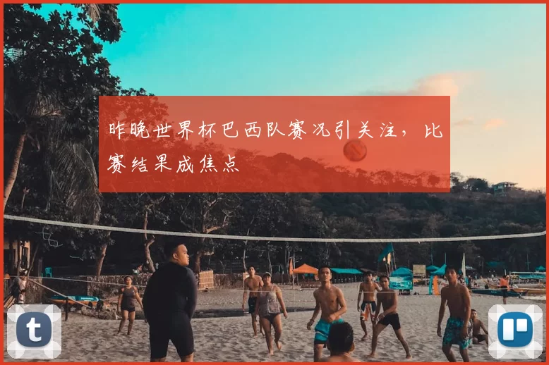 昨晚世界杯巴西队赛况引关注,比赛结果成焦点