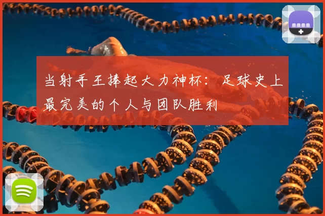 当射手王捧起大力神杯：足球史上最完美的个人与团队胜利