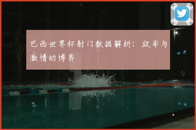 巴西世界杯射门数据解析:效率与激情的博弈