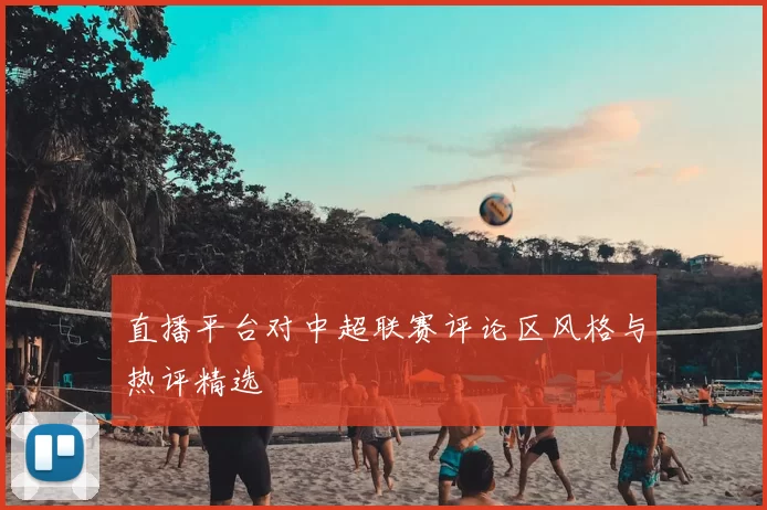 直播平台对中超联赛评论区风格与热评精选