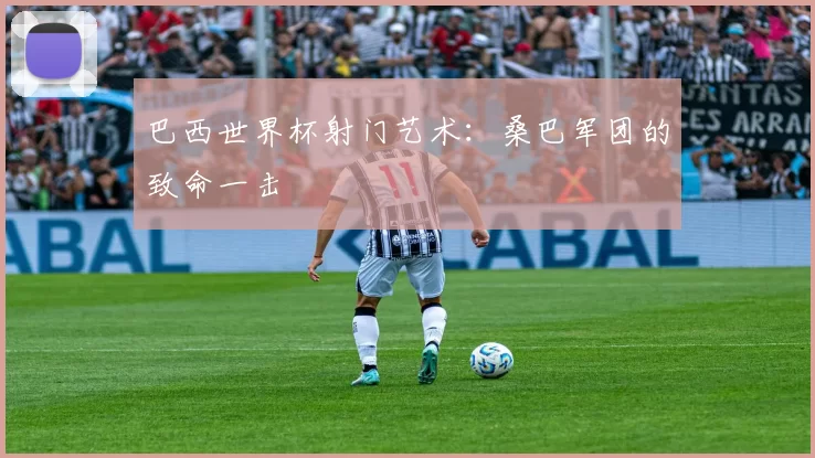 巴西世界杯射门艺术:桑巴军团的致命一击