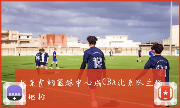 北京首钢篮球中心成CBA北京队主场新地标