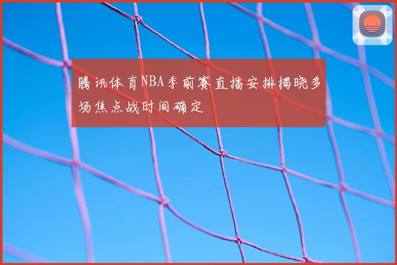 腾讯体育NBA季前赛直播安排揭晓多场焦点战时间确定