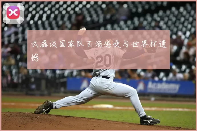 武磊谈国家队百场感受与世界杯遗憾