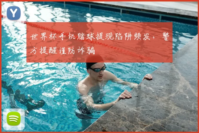 世界杯手机赌球提现陷阱频发,警方提醒谨防诈骗
