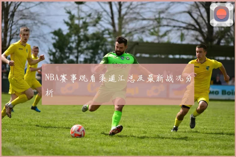 NBA赛事观看渠道汇总及最新战况分析