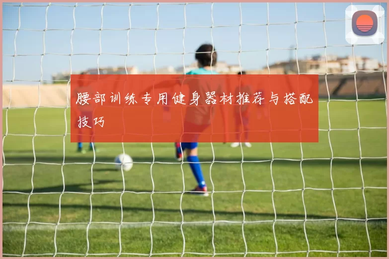 腰部训练专用健身器材推荐与搭配技巧