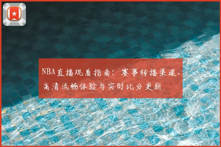 NBA直播观看指南:赛事转播渠道、高清流畅体验与实时比分更新