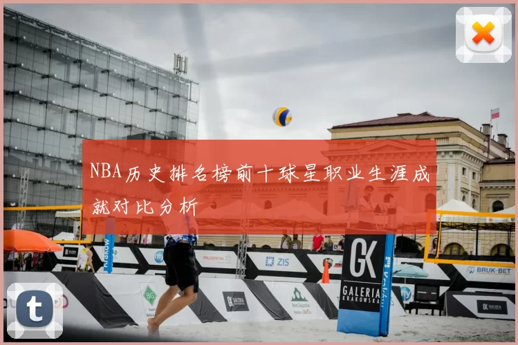 NBA历史排名榜前十球星职业生涯成就对比分析