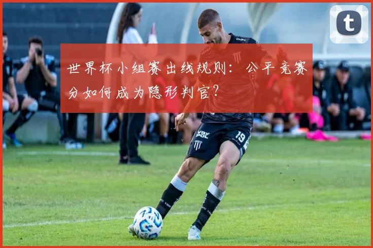 世界杯小组赛出线规则:公平竞赛分如何成为隐形判官?