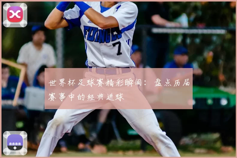 世界杯足球赛精彩瞬间:盘点历届赛事中的经典进球