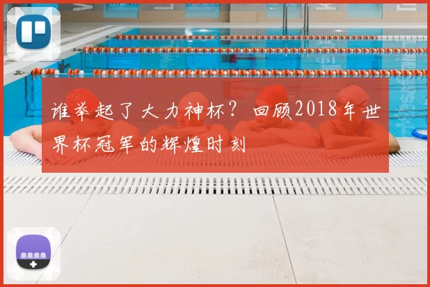 谁举起了大力神杯?回顾2018年世界杯冠军的辉煌时刻