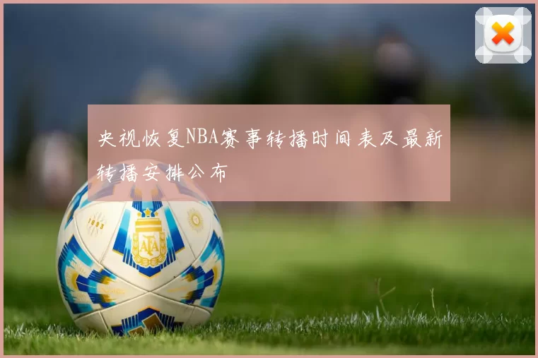 央视恢复NBA赛事转播时间表及最新转播安排公布