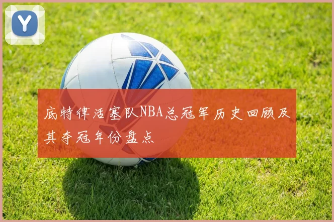 底特律活塞队NBA总冠军历史回顾及其夺冠年份盘点
