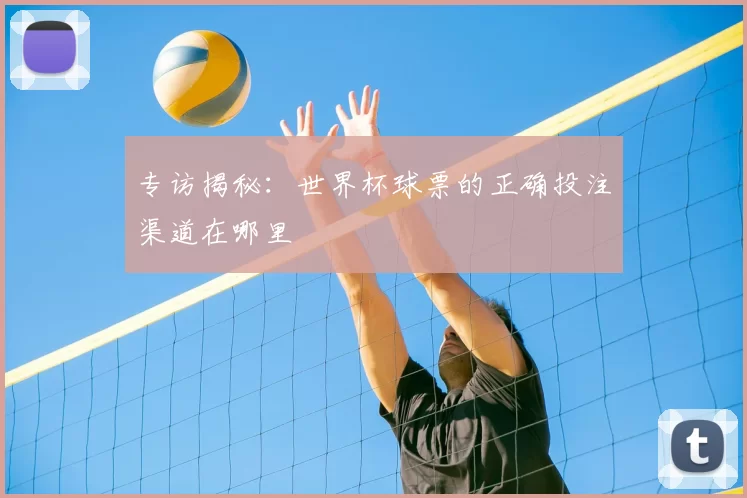 专访揭秘：世界杯球票的正确投注渠道在哪里