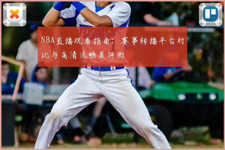 NBA直播观看指南:赛事转播平台对比与高清流畅度评测