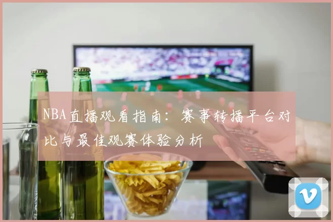NBA直播观看指南:赛事转播平台对比与最佳观赛体验分析