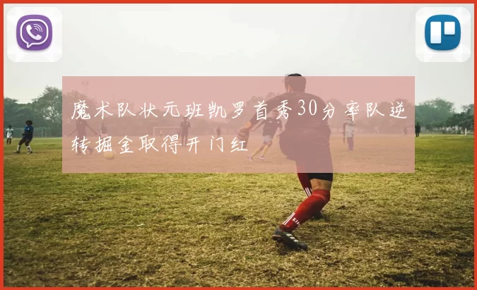 魔术队状元班凯罗首秀30分率队逆转掘金取得开门红