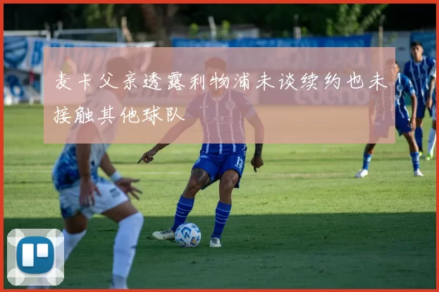 麦卡父亲透露利物浦未谈续约也未接触其他球队