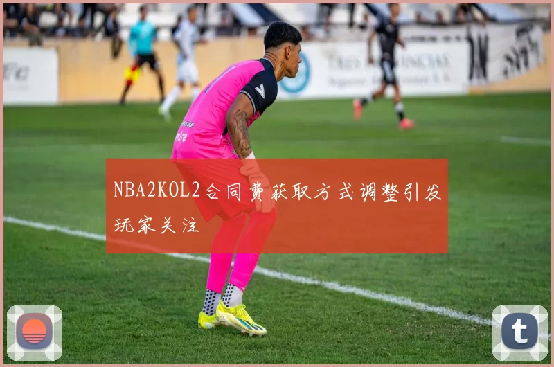 NBA2KOL2合同费获取方式调整引发玩家关注