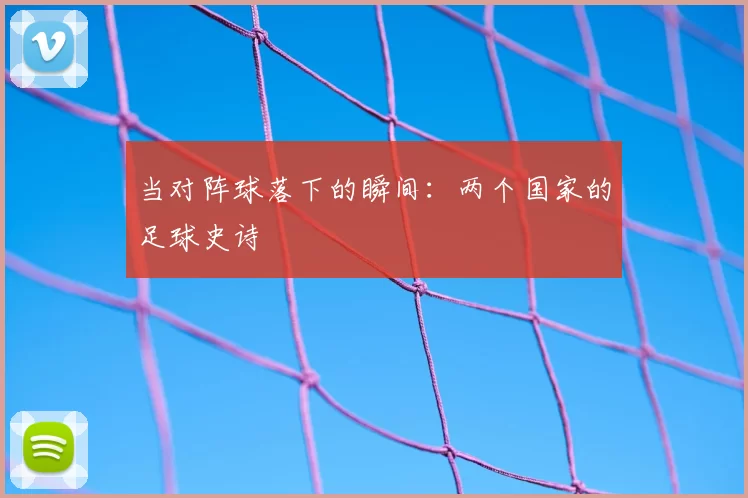 当对阵球落下的瞬间:两个国家的足球史诗