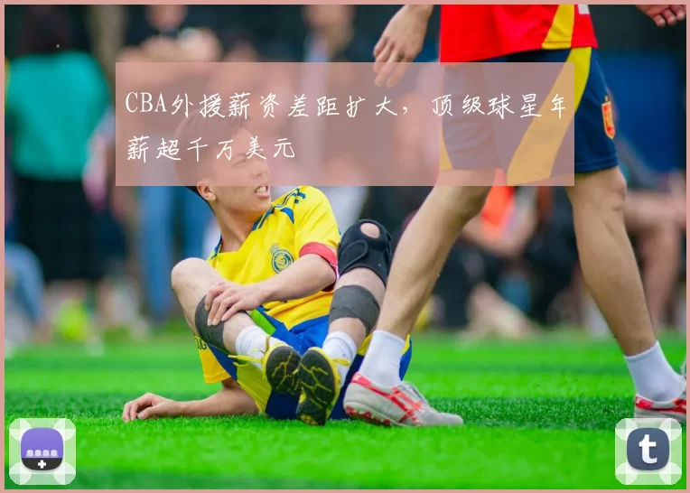 CBA外援薪资差距扩大，顶级球星年薪超千万美元