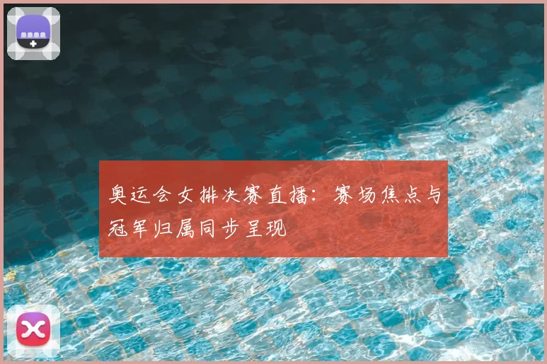奥运会女排决赛直播：赛场焦点与冠军归属同步呈现