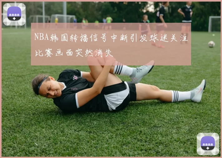 NBA韩国转播信号中断引发球迷关注比赛画面突然消失