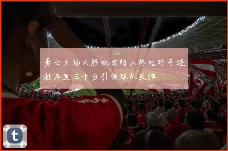 勇士主场大胜凯尔特人终结对手连胜库里三十分引领球队反弹