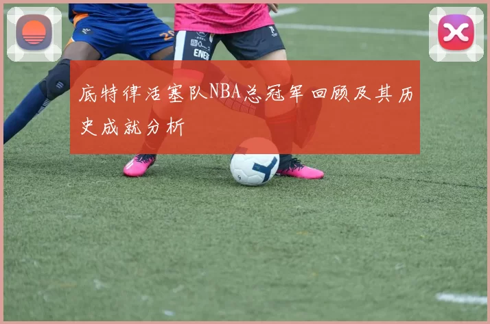 底特律活塞队NBA总冠军回顾及其历史成就分析