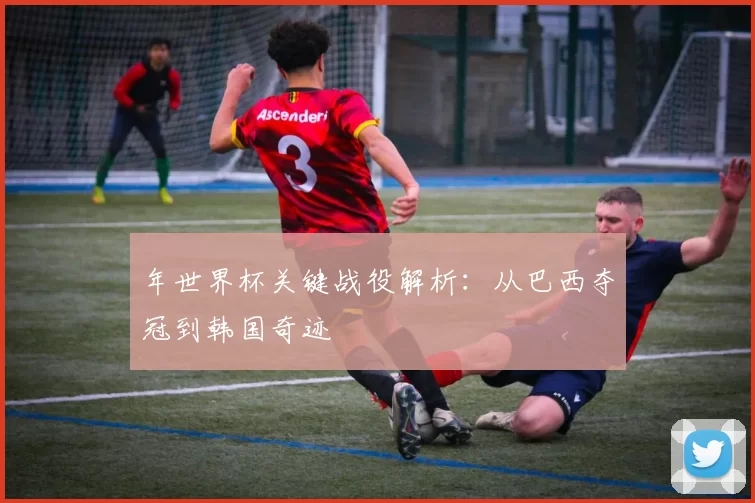 年世界杯关键战役解析:从巴西夺冠到韩国奇迹