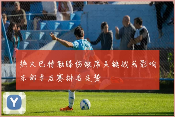 热火巴特勒膝伤缺席关键战或影响东部季后赛排名走势