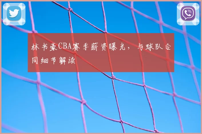 林书豪CBA赛季薪资曝光，与球队合同细节解读