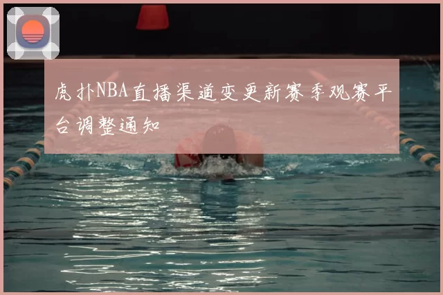 虎扑NBA直播渠道变更新赛季观赛平台调整通知