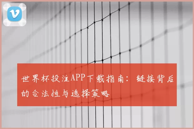 世界杯投注APP下载指南:链接背后的合法性与选择策略