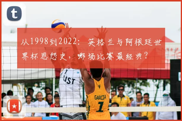 从1998到2022:英格兰与阿根廷世界杯恩怨史,哪场比赛最经典?