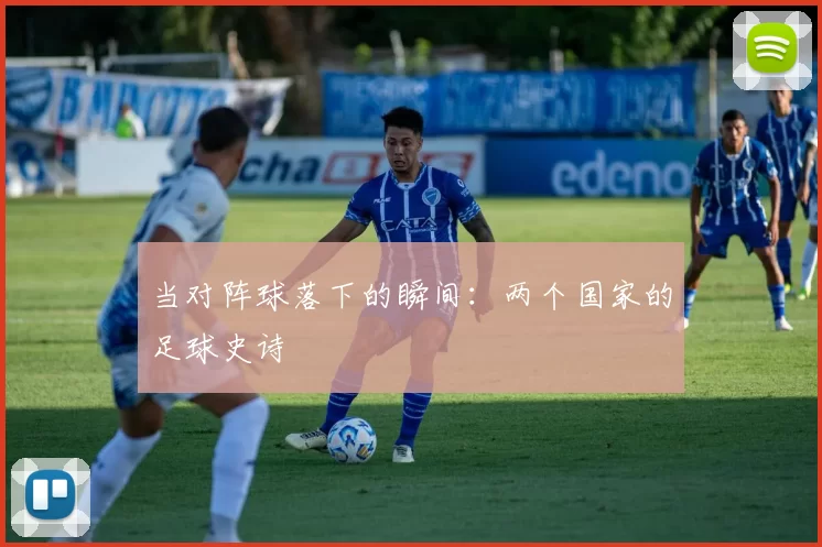 当对阵球落下的瞬间:两个国家的足球史诗