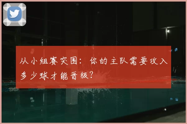 从小组赛突围:你的主队需要攻入多少球才能晋级?