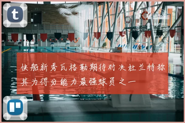 快船新秀瓦格勒期待对决杜兰特称其为得分能力最强球员之一