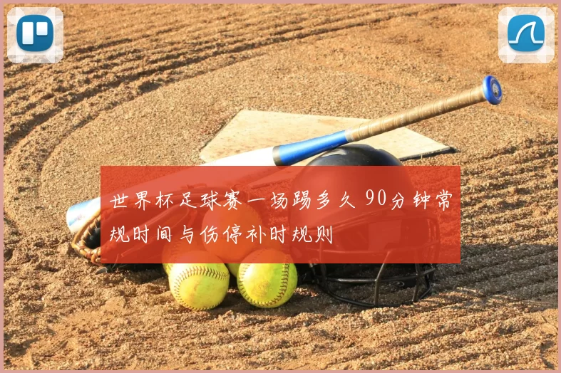 世界杯足球赛一场踢多久 90分钟常规时间与伤停补时规则