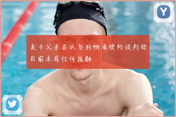 麦卡父亲否认与利物浦续约谈判称目前未有任何接触
